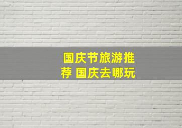 国庆节旅游推荐 国庆去哪玩